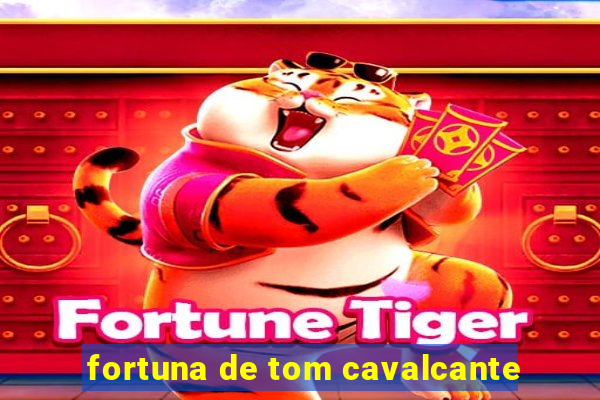 fortuna de tom cavalcante